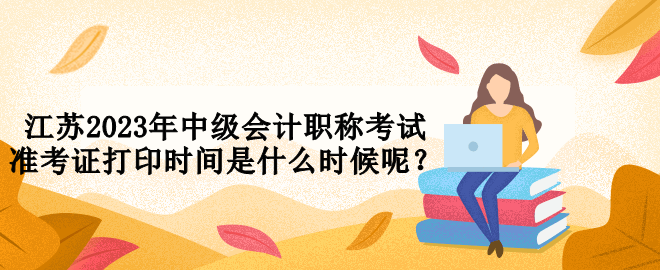 江蘇2023年中級(jí)會(huì)計(jì)職稱考試準(zhǔn)考證打印時(shí)間是什么時(shí)候呢？