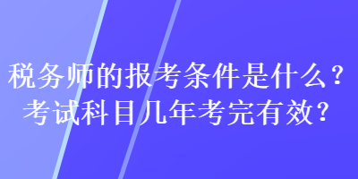 稅務(wù)師的報考條件是什么？考試科目幾年考完有效？