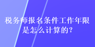 稅務(wù)師報(bào)名條件工作年限是怎么計(jì)算的？