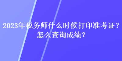 2023年稅務(wù)師什么時(shí)候打印準(zhǔn)考證？怎么查詢成績？