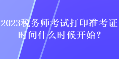 2023稅務(wù)師考試打印準(zhǔn)考證時(shí)間什么時(shí)候開(kāi)始？