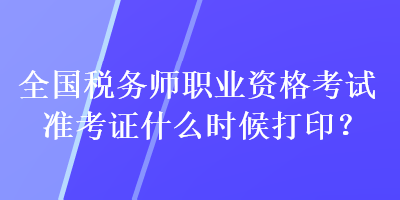 全國稅務(wù)師職業(yè)資格考試準(zhǔn)考證什么時(shí)候打印？