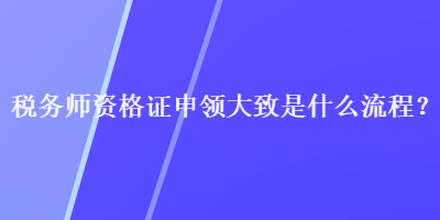 稅務師資格證申領大致是什么流程？