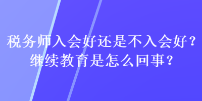 稅務(wù)師入會好還是不入會好？繼續(xù)教育是怎么回事？