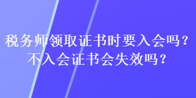 稅務(wù)師領(lǐng)取證書時(shí)要入會(huì)嗎？不入會(huì)證書會(huì)失效嗎？