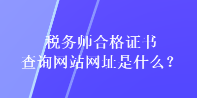 稅務師合格證書查詢網(wǎng)站網(wǎng)址是什么？