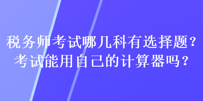 稅務(wù)師考試哪幾科有選擇題？考試能用自己的計(jì)算器嗎？