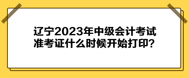 遼寧2023年中級(jí)會(huì)計(jì)考試準(zhǔn)考證什么時(shí)候開(kāi)始打??？