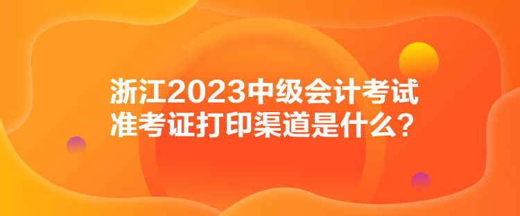 浙江2023中級會計考試準考證打印渠道是什么？