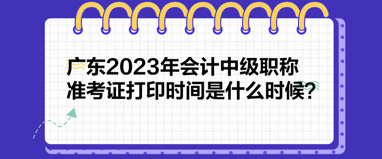 廣東2023年會(huì)計(jì)中級(jí)職稱準(zhǔn)考證打印時(shí)間是什么時(shí)候？