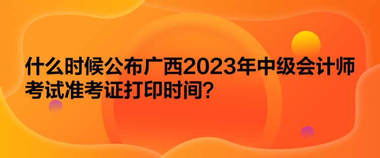 什么時(shí)候公布廣西2023年中級(jí)會(huì)計(jì)師考試準(zhǔn)考證打印時(shí)間？