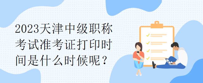 2023天津中級(jí)職稱(chēng)考試準(zhǔn)考證打印時(shí)間是什么時(shí)候呢？