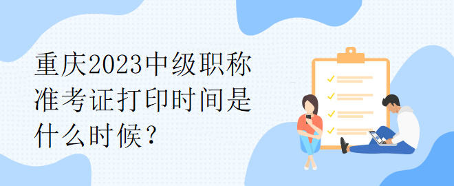 重慶2023中級職稱準(zhǔn)考證打印時間是什么時候？