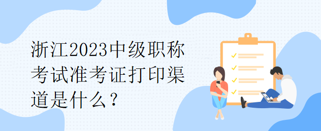 浙江2023中級職稱考試準(zhǔn)考證打印渠道是什么？