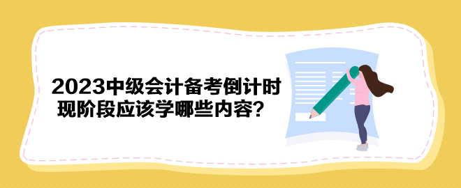 2023年中級會計備考倒計時 現(xiàn)階段應(yīng)該學(xué)哪些內(nèi)容？