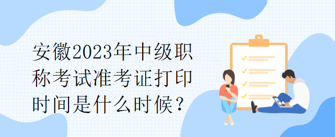 安徽2023年中級(jí)職稱考試準(zhǔn)考證打印時(shí)間是什么時(shí)候？