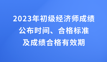 2023年初級經(jīng)濟(jì)師成績公布時間、合格標(biāo)準(zhǔn)及成績合格有效期