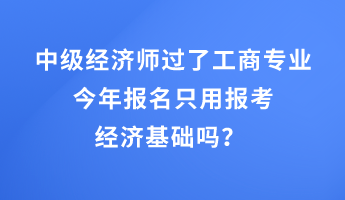 中級(jí)經(jīng)濟(jì)師過(guò)了工商專業(yè)，今年報(bào)名只用報(bào)考經(jīng)濟(jì)基礎(chǔ)嗎？ 