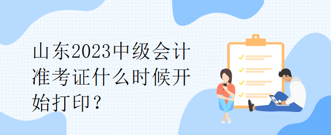 山東2023中級會計準考證什么時候開始打印？