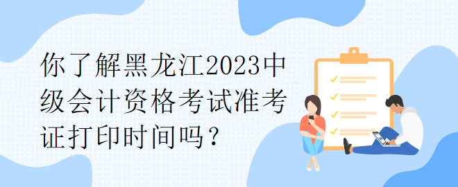 你了解黑龍江2023中級(jí)會(huì)計(jì)資格考試準(zhǔn)考證打印時(shí)間嗎？