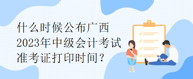 什么時候公布廣西2023年中級會計考試準(zhǔn)考證打印時間？