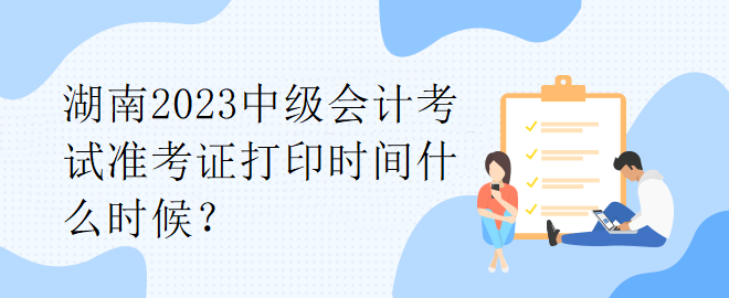 湖南2023中級會計(jì)考試準(zhǔn)考證打印時(shí)間什么時(shí)候？