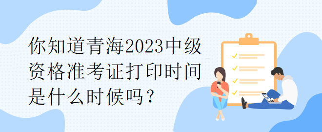 你知道青海2023中級資格準(zhǔn)考證打印時間是什么時候嗎？