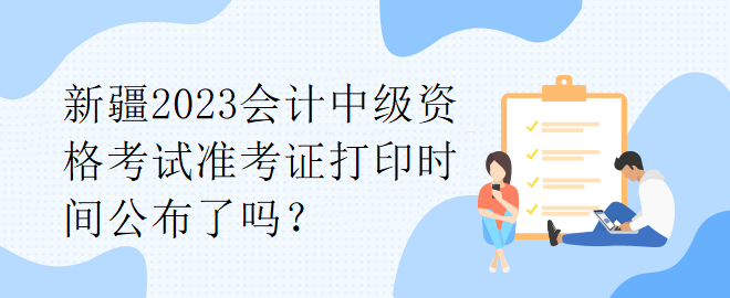 新疆2023會計中級資格考試準(zhǔn)考證打印時間公布了嗎？