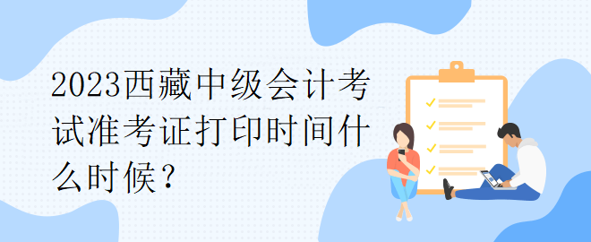 2023西藏中級會計考試準(zhǔn)考證打印時間什么時候？