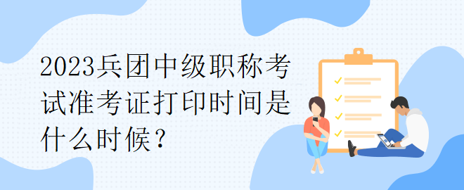 2023兵團中級職稱考試準考證打印時間是什么時候？