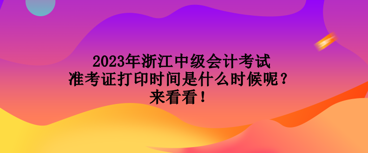 2023年浙江中級會計考試準(zhǔn)考證打印時間是什么時候呢？來看看！