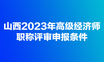 山西2023年高級(jí)經(jīng)濟(jì)師職稱評(píng)審申報(bào)條件