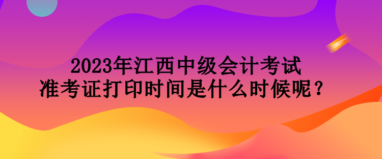 2023年江西中級會計考試準考證打印時間是什么時候呢？