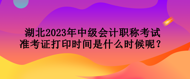 湖北2023年中級(jí)會(huì)計(jì)職稱(chēng)考試準(zhǔn)考證打印時(shí)間是什么時(shí)候呢？