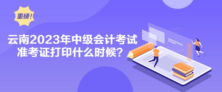 云南2023年中級(jí)會(huì)計(jì)考試準(zhǔn)考證打印什么時(shí)候？