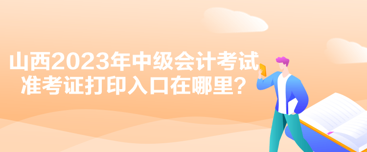 山西2023年中級(jí)會(huì)計(jì)考試準(zhǔn)考證打印入口在哪里？