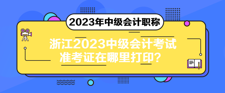 浙江2023中級(jí)會(huì)計(jì)考試準(zhǔn)考證在哪里打印？