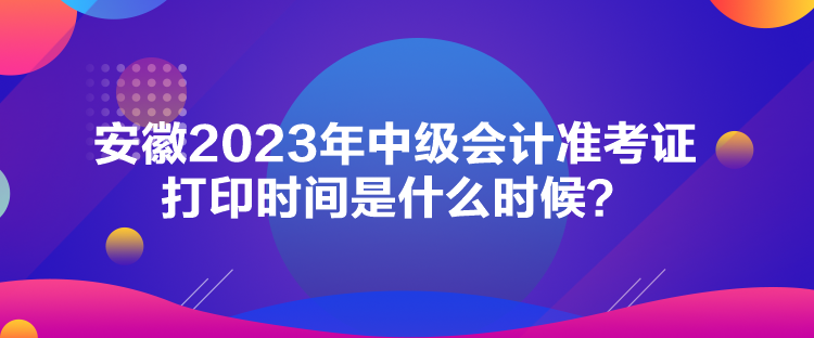 安徽2023年中級(jí)會(huì)計(jì)準(zhǔn)考證打印時(shí)間是什么時(shí)候？