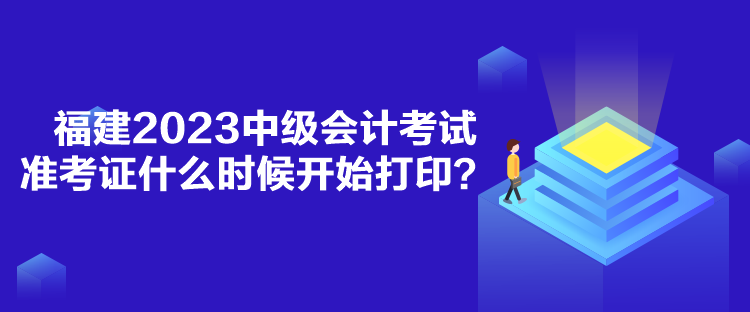 福建2023中級會計考試準(zhǔn)考證什么時候開始打??？