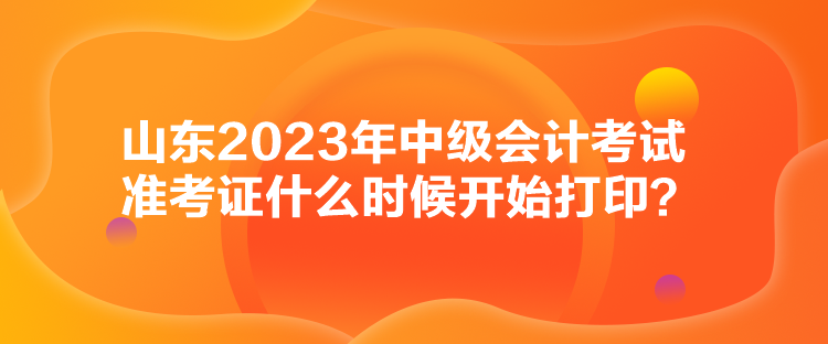 山東2023年中級會計考試準考證什么時候開始打??？