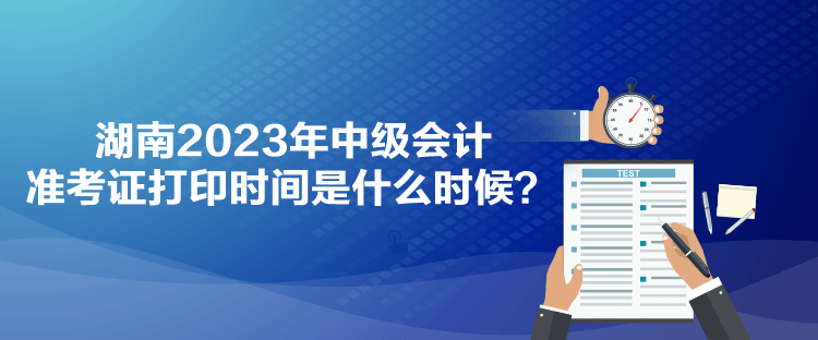 湖南2023年中級會計準考證打印時間是什么時候？