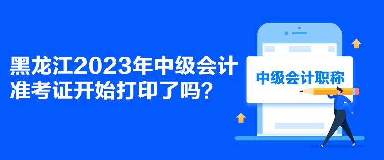 黑龍江2023年中級會計準(zhǔn)考證開始打印了嗎？