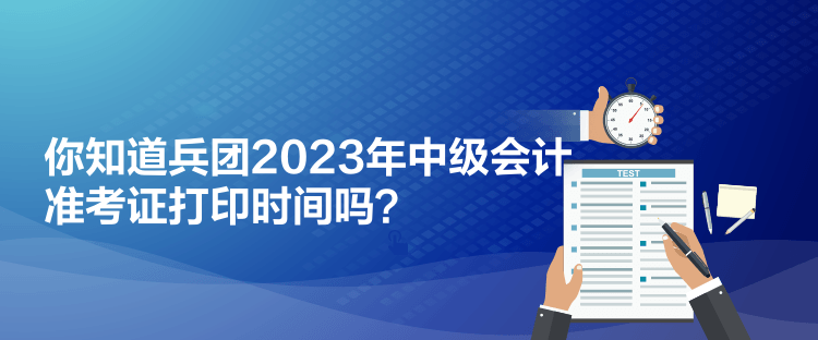 你知道兵團(tuán)2023年中級會計(jì)準(zhǔn)考證打印時(shí)間嗎？