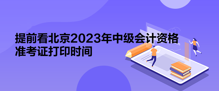 提前看北京2023年中級會計資格準(zhǔn)考證打印時間