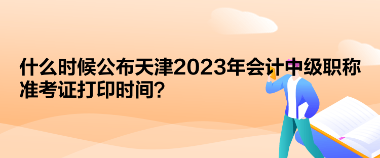  什么時候公布天津2023年會計(jì)中級職稱準(zhǔn)考證打印時間？