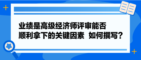 業(yè)績是高級經(jīng)濟師評審能否順利拿下的關(guān)鍵因素  如何撰寫？