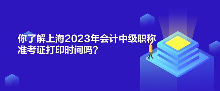 你了解上海2023年會(huì)計(jì)中級(jí)職稱準(zhǔn)考證打印時(shí)間嗎？