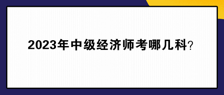 2023年中級經(jīng)濟(jì)師考哪幾科？