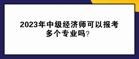 2023年中級經(jīng)濟(jì)師可以報考多個專業(yè)嗎？