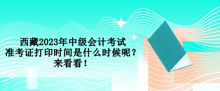 西藏2023年中級(jí)會(huì)計(jì)考試準(zhǔn)考證打印時(shí)間是什么時(shí)候呢？來(lái)看看！